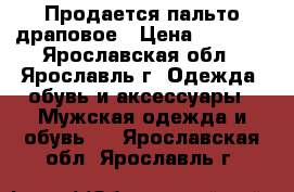 Продается пальто драповое › Цена ­ 3 000 - Ярославская обл., Ярославль г. Одежда, обувь и аксессуары » Мужская одежда и обувь   . Ярославская обл.,Ярославль г.